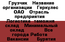 Грузчик › Название организации ­ Геркулес, ОАО › Отрасль предприятия ­ Логистика, таможня, склад › Минимальный оклад ­ 22 000 - Все города Работа » Вакансии   . Бурятия респ.